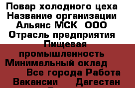 Повар холодного цеха › Название организации ­ Альянс-МСК, ООО › Отрасль предприятия ­ Пищевая промышленность › Минимальный оклад ­ 25 000 - Все города Работа » Вакансии   . Дагестан респ.,Дагестанские Огни г.